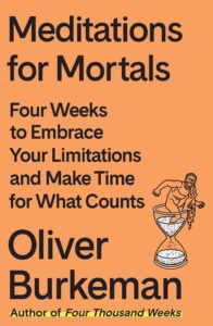 Meditations for Mortals Four Weeks to Embrace Your Limitations and Make Time for What Counts by Oliver Burkeman